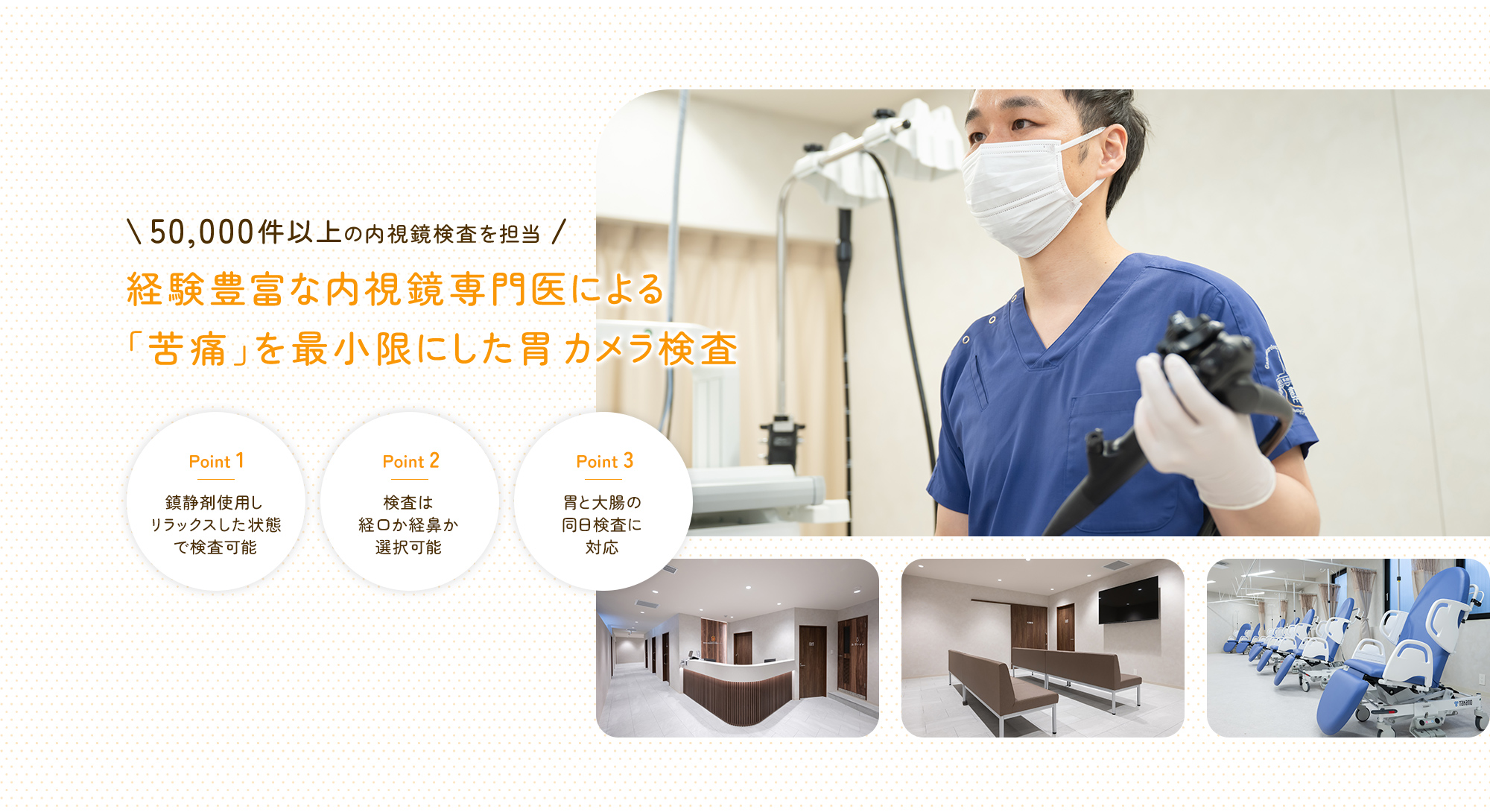 50,000件以上の内視鏡検査を担当 経験豊富な内視鏡専門医による「苦痛」を最小限にした胃カメラ検査 鎮静剤使用しリラックスした状態で検査可能/検査は経口か経鼻か選択可能/胃と大腸の同日検査に対応